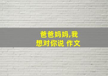 爸爸妈妈,我想对你说 作文